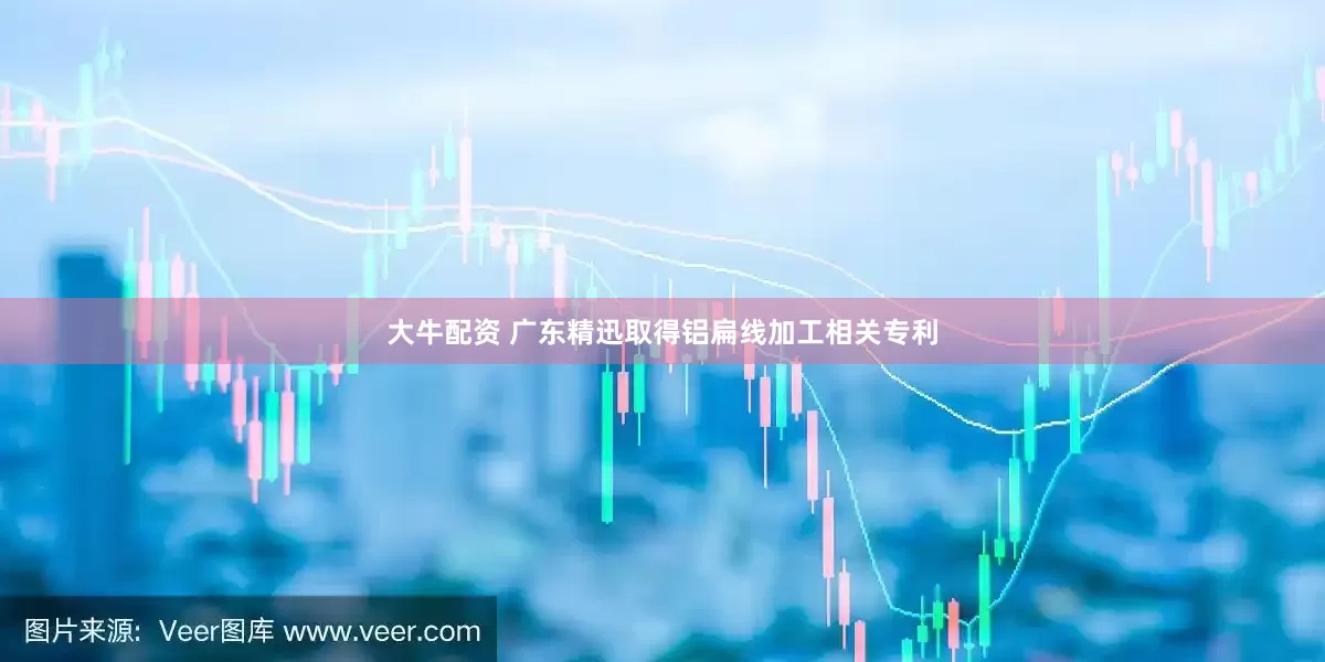 大牛配资 广东精迅取得铝扁线加工相关专利