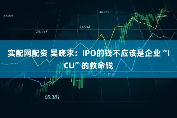 实配网配资 吴晓求：IPO的钱不应该是企业“ICU”的救命钱