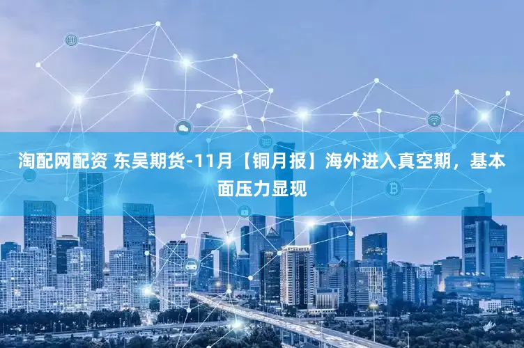 淘配网配资 东吴期货-11月【铜月报】海外进入真空期，基本面压力显现