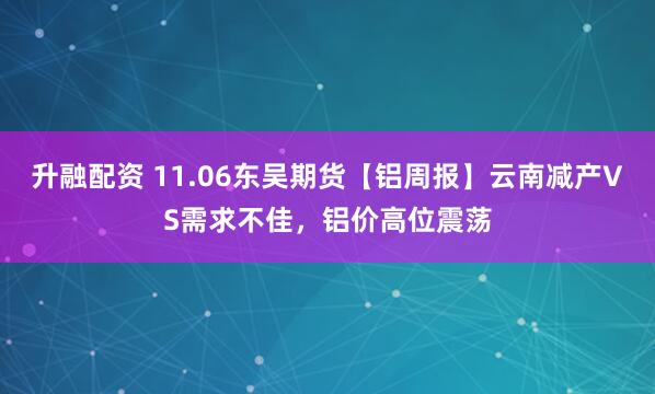 升融配资 11.06东吴期货【铝周报】云南减产VS需求不佳，铝价高位震荡