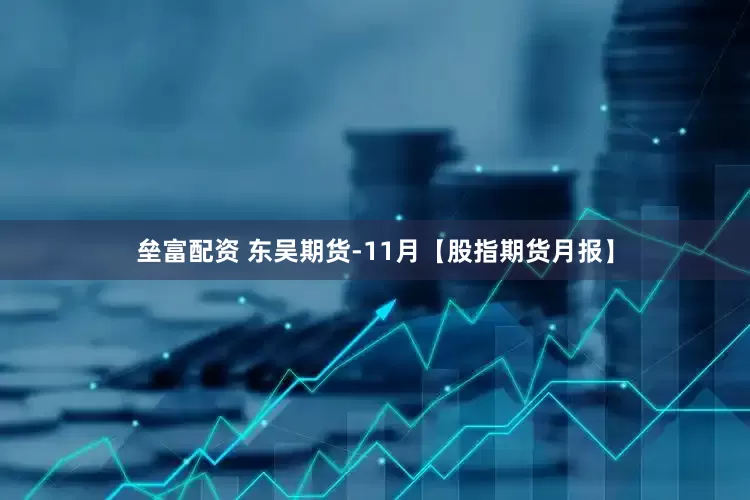 垒富配资 东吴期货-11月【股指期货月报】