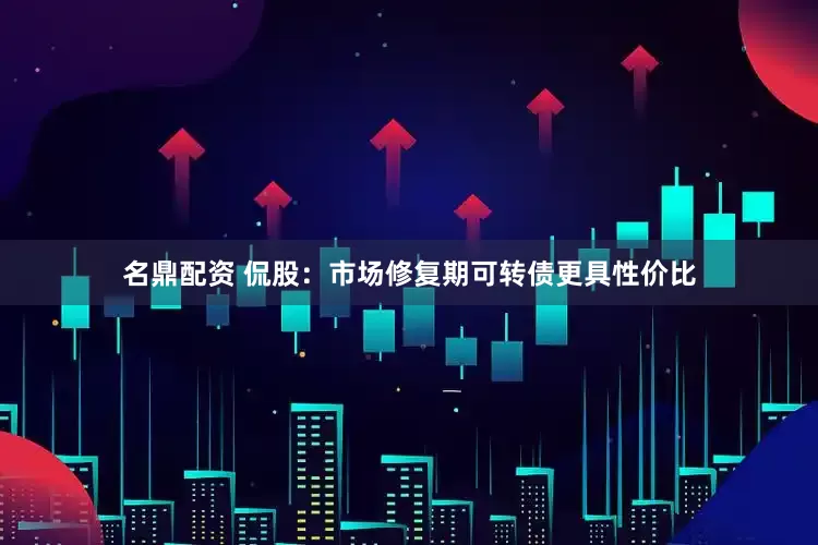 名鼎配资 侃股：市场修复期可转债更具性价比