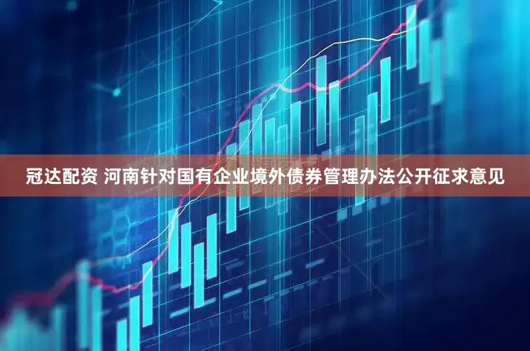 冠达配资 河南针对国有企业境外债券管理办法公开征求意见