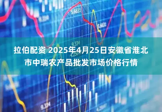 拉伯配资 2025年4月25日安徽省淮北市中瑞农产品批发市场价格行情