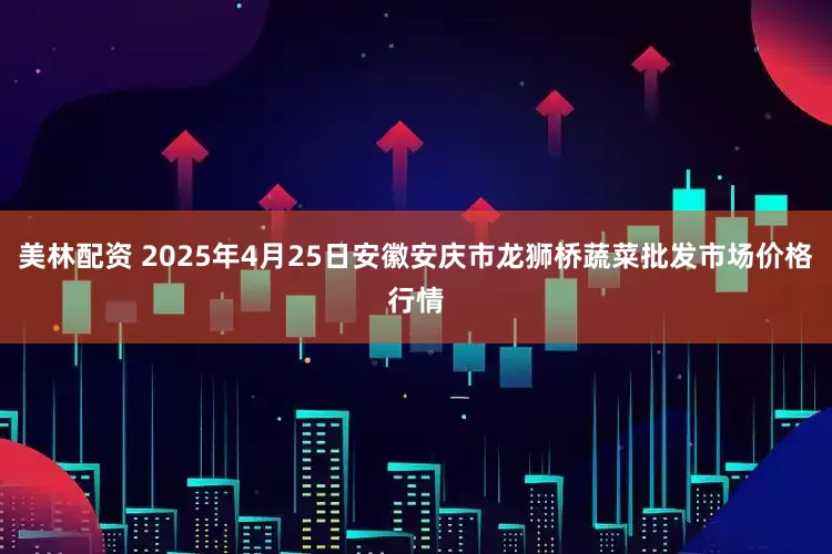 美林配资 2025年4月25日安徽安庆市龙狮桥蔬菜批发市场价格行情