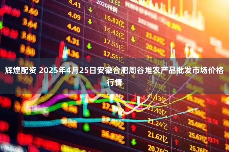 辉煌配资 2025年4月25日安徽合肥周谷堆农产品批发市场价格行情