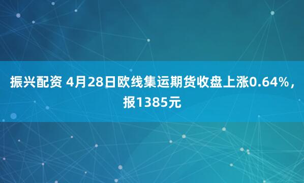 振兴配资 4月28日欧线集运期货收盘上涨0.64%，报1385元