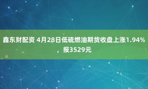 鑫东财配资 4月28日低硫燃油期货收盘上涨1.94%，报3529元