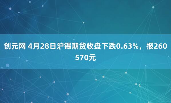 创元网 4月28日沪锡期货收盘下跌0.63%，报260570元