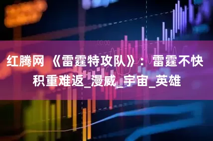 红腾网 《雷霆特攻队》：雷霆不快 积重难返_漫威_宇宙_英雄