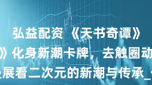 弘益配资 《天书奇谭》《哪吒闹海》化身新潮卡牌，去触圈动漫展看二次元的新潮与传承_作品_文化_俞燕