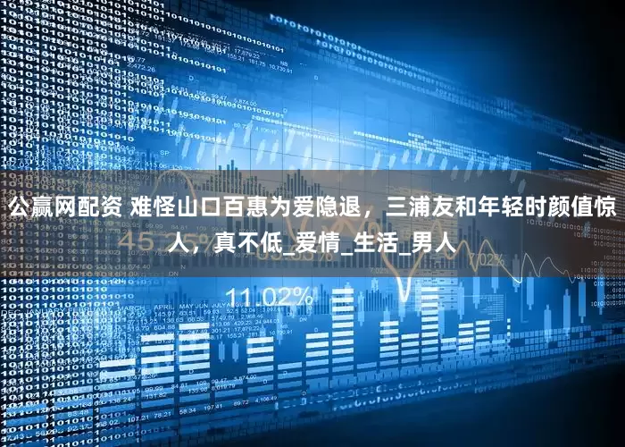 公赢网配资 难怪山口百惠为爱隐退，三浦友和年轻时颜值惊人，真不低_爱情_生活_男人