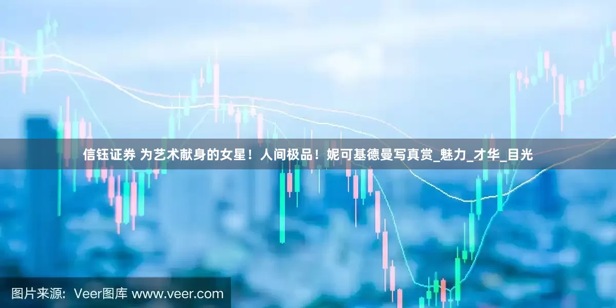 信钰证券 为艺术献身的女星！人间极品！妮可基德曼写真赏_魅力_才华_目光