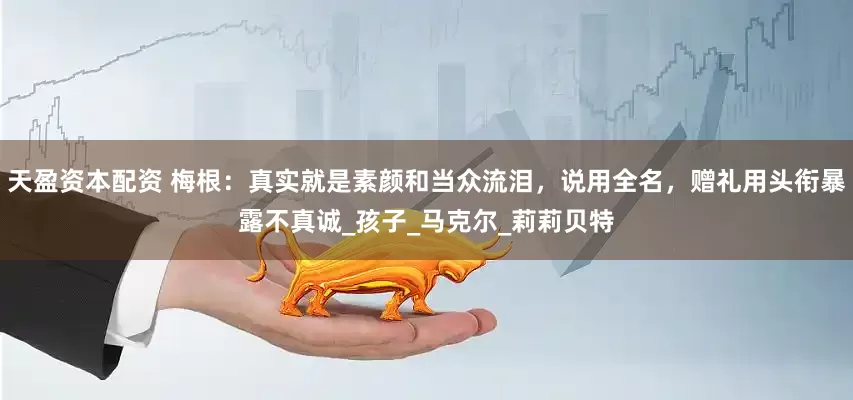 天盈资本配资 梅根：真实就是素颜和当众流泪，说用全名，赠礼用头衔暴露不真诚_孩子_马克尔_莉莉贝特