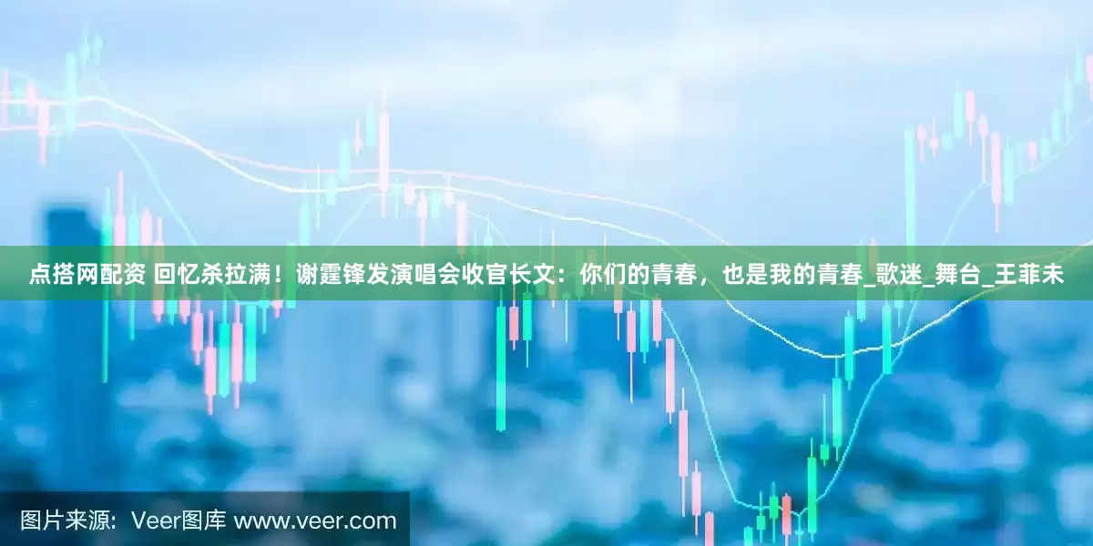 点搭网配资 回忆杀拉满！谢霆锋发演唱会收官长文：你们的青春，也是我的青春_歌迷_舞台_王菲未
