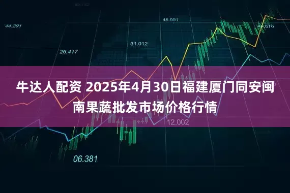 牛达人配资 2025年4月30日福建厦门同安闽南果蔬批发市场价格行情