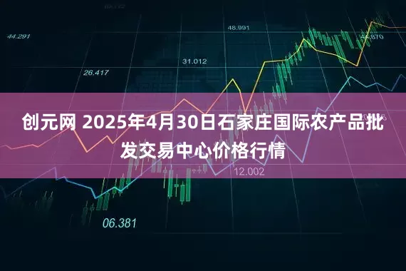 创元网 2025年4月30日石家庄国际农产品批发交易中心价格行情