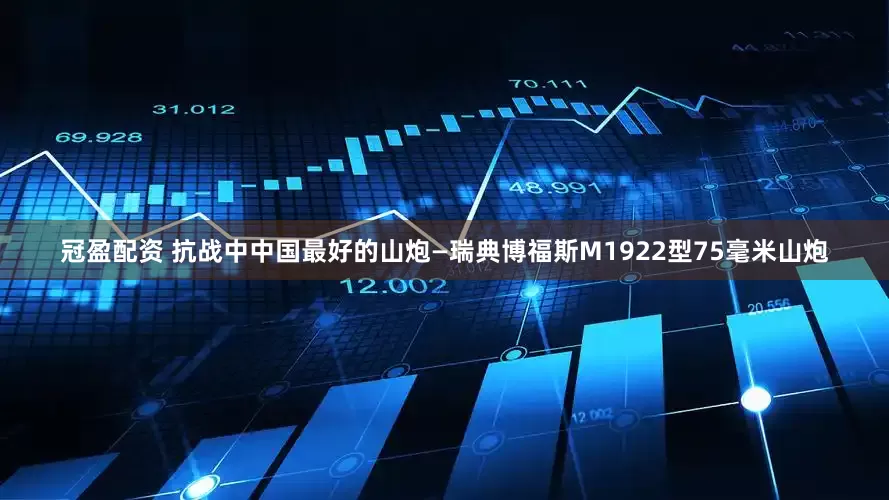 冠盈配资 抗战中中国最好的山炮—瑞典博福斯M1922型75毫米山炮
