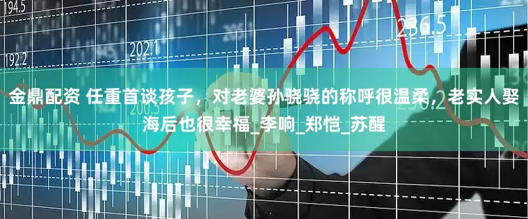 金鼎配资 任重首谈孩子，对老婆孙骁骁的称呼很温柔，老实人娶海后也很幸福_李响_郑恺_苏醒