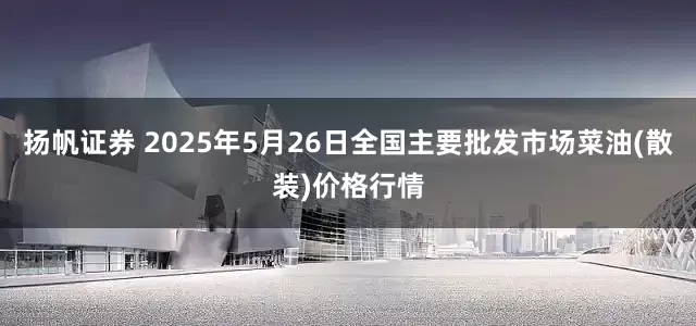 扬帆证券 2025年5月26日全国主要批发市场菜油(散装)价格行情