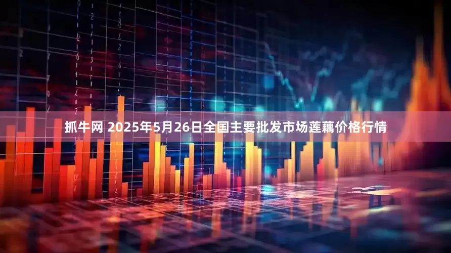 抓牛网 2025年5月26日全国主要批发市场莲藕价格行情