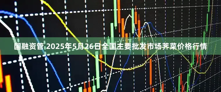 国融资管 2025年5月26日全国主要批发市场荠菜价格行情