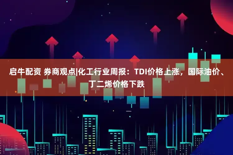 启牛配资 券商观点|化工行业周报：TDI价格上涨，国际油价、丁二烯价格下跌