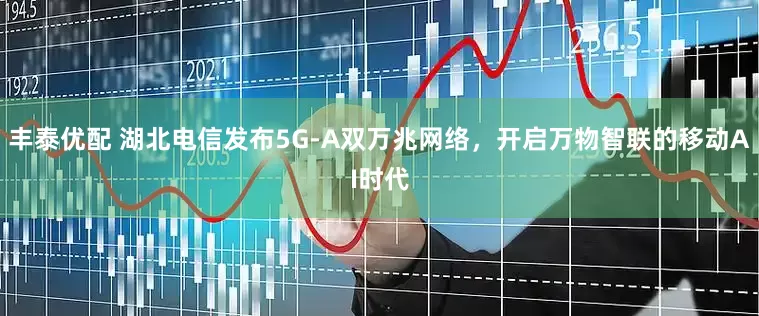 丰泰优配 湖北电信发布5G-A双万兆网络，开启万物智联的移动AI时代
