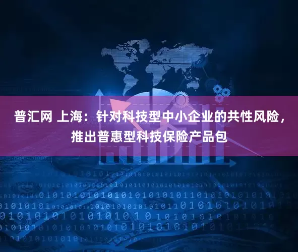 普汇网 上海：针对科技型中小企业的共性风险，推出普惠型科技保险产品包
