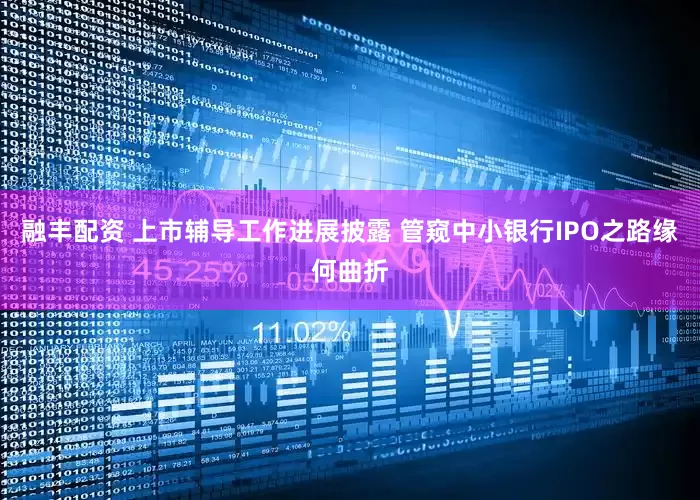 融丰配资 上市辅导工作进展披露 管窥中小银行IPO之路缘何曲折