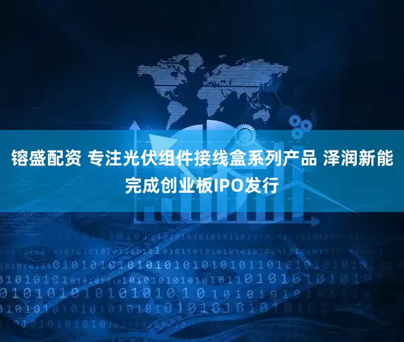 镕盛配资 专注光伏组件接线盒系列产品 泽润新能完成创业板IPO发行