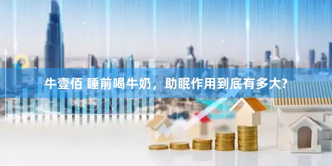 牛壹佰 睡前喝牛奶，助眠作用到底有多大?