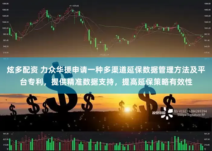 炫多配资 力众华援申请一种多渠道延保数据管理方法及平台专利，提供精准数据支持，提高延保策略有效性