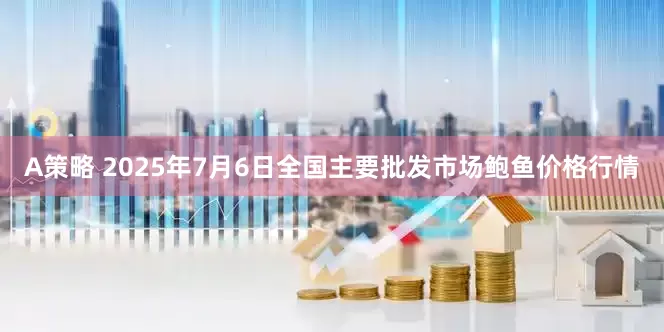 A策略 2025年7月6日全国主要批发市场鲍鱼价格行情