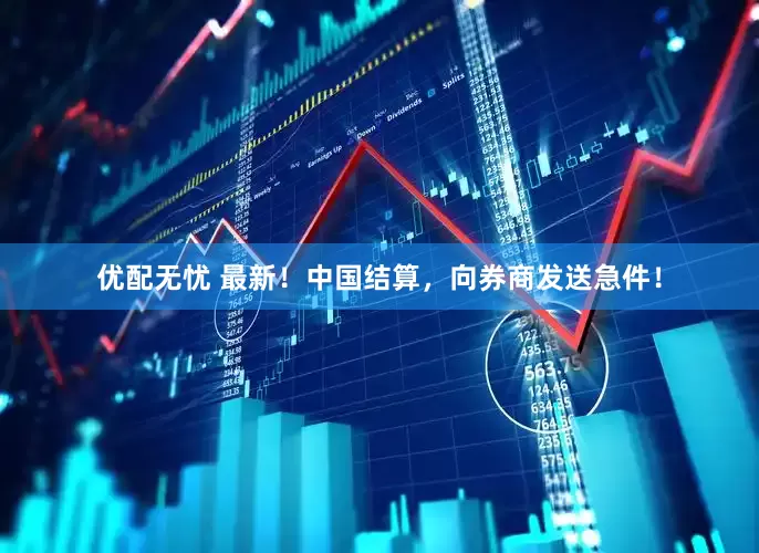 优配无忧 最新！中国结算，向券商发送急件！