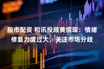 股市配资 和讯投顾黄儒琛：情绪修复力度过大，关注市场分歧