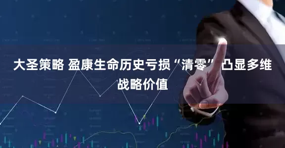 大圣策略 盈康生命历史亏损“清零” 凸显多维战略价值