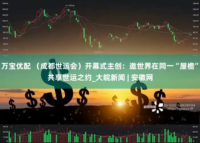 万宝优配 （成都世运会）开幕式主创：邀世界在同一“屋檐”共享世运之约_大皖新闻 | 安徽网