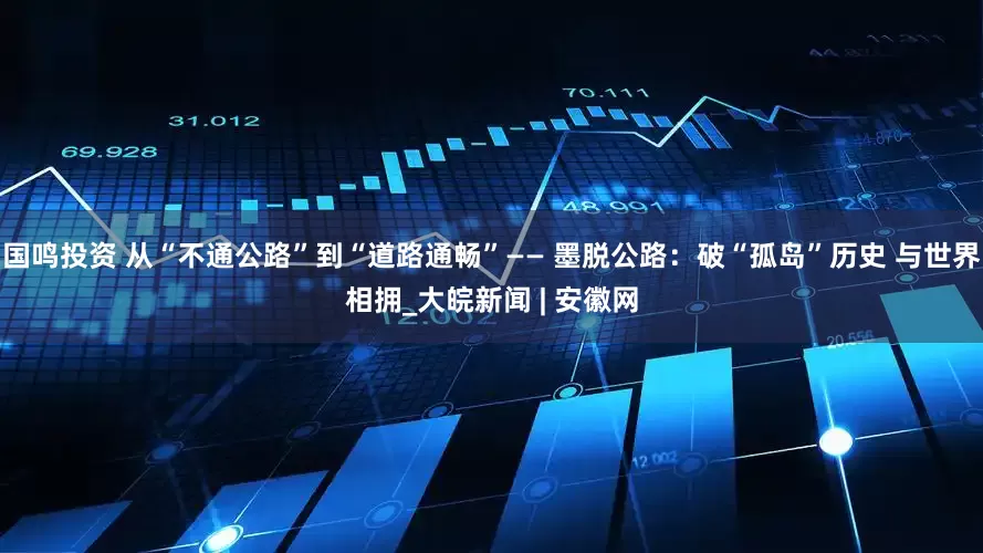 国鸣投资 从“不通公路”到“道路通畅”—— 墨脱公路：破“孤岛”历史 与世界相拥_大皖新闻 | 安徽网