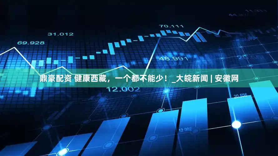 鼎豪配资 健康西藏，一个都不能少！_大皖新闻 | 安徽网