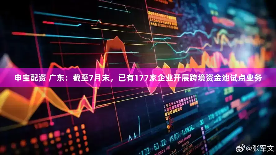 申宝配资 广东：截至7月末，已有177家企业开展跨境资金池试点业务