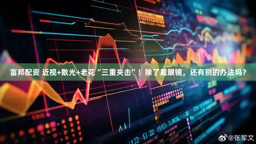 富邦配资 近视+散光+老花“三重夹击”！除了戴眼镜，还有别的办法吗？