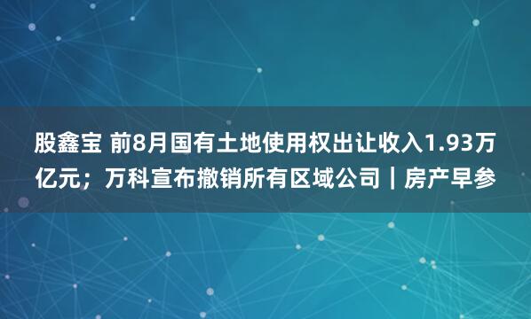 股鑫宝 前8月国有土地使用权出让收入1.93万亿元；万科宣布撤销所有区域公司｜房产早参