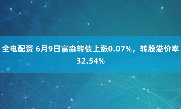 全电配资 6月9日富淼转债上涨0.07%，转股溢价率32.54%