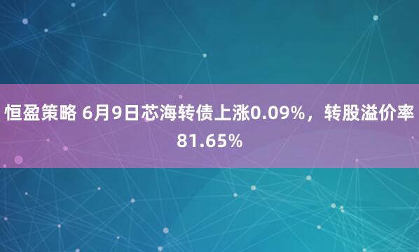 恒盈策略 6月9日芯海转债上涨0.09%，转股溢价率81.65%