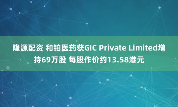 隆源配资 和铂医药获GIC Private Limited增持69万股 每股作价约13.58港元