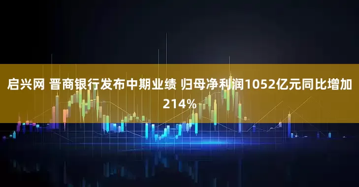启兴网 晋商银行发布中期业绩 归母净利润1052亿元同比增加214%